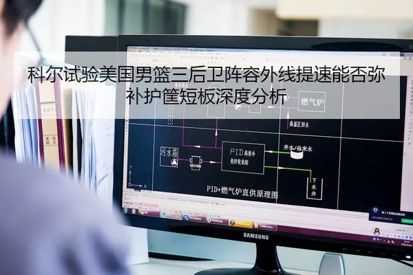 科尔试验美国男篮三后卫阵容外线提速能否弥补护筐短板深度分析