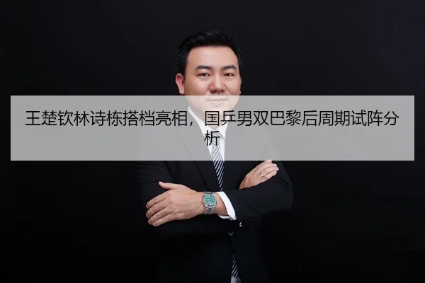 王楚钦林诗栋搭档亮相，国乒男双巴黎后周期试阵分析