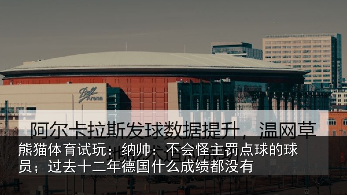 熊猫体育试玩：纳帅：不会怪主罚点球的球员；过去十二年德国什么成绩都没有