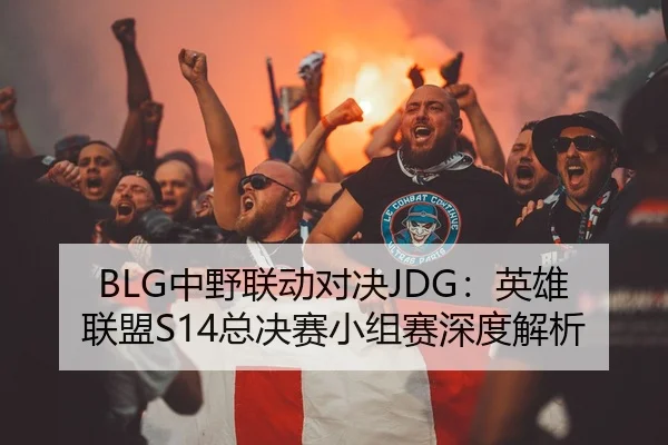 BLG中野联动对决JDG：英雄联盟S14总决赛小组赛深度解析