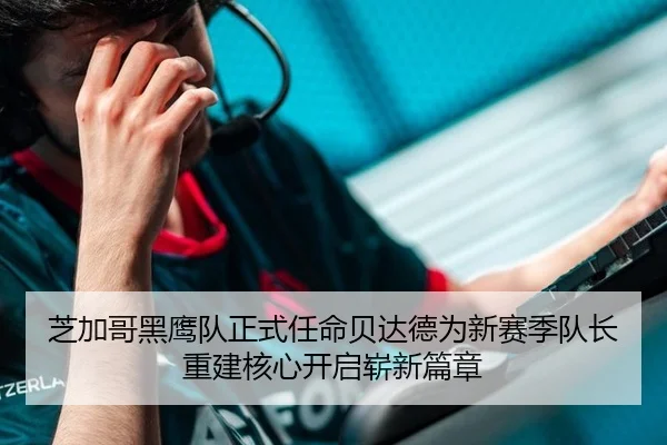 芝加哥黑鹰队正式任命贝达德为新赛季队长 重建核心开启崭新篇章