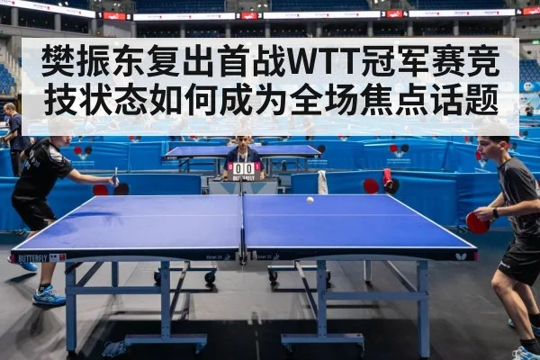 樊振东复出首战WTT冠军赛竞技状态如何成为全场焦点话题