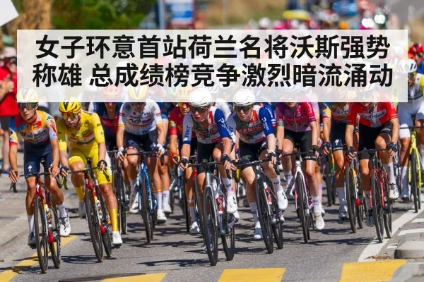 女子环意首站荷兰名将沃斯强势称雄 总成绩榜竞争激烈暗流涌动