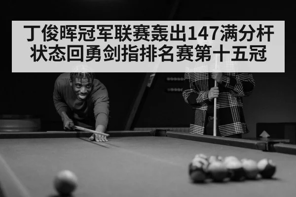 丁俊晖冠军联赛轰出147满分杆 状态回勇剑指排名赛第十五冠