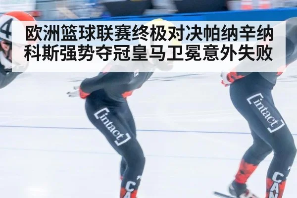 欧洲篮球联赛终极对决帕纳辛纳科斯强势夺冠皇马卫冕意外失败