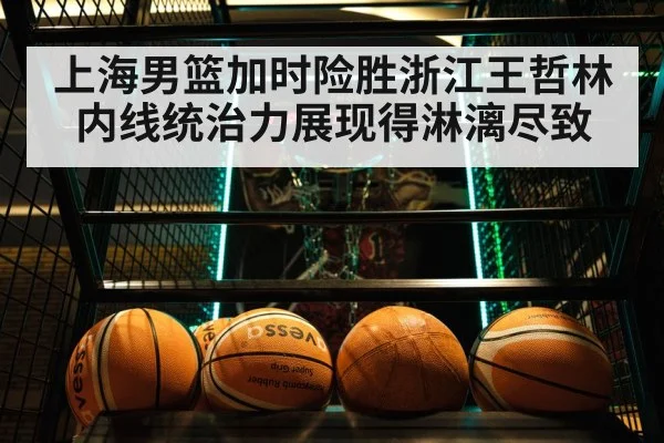 上海男篮加时险胜浙江王哲林内线统治力展现得淋漓尽致