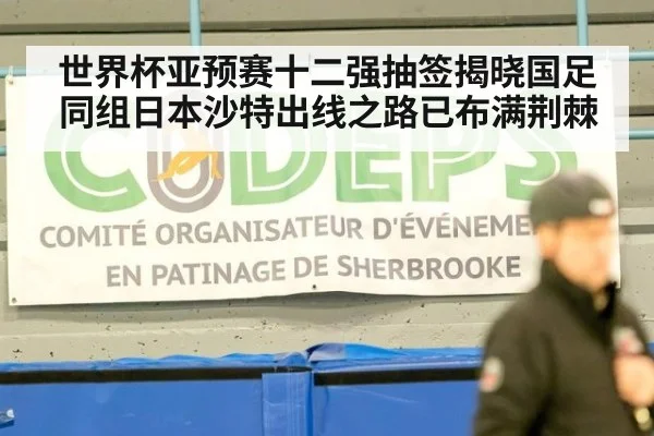 世界杯亚预赛十二强抽签揭晓国足同组日本沙特出线之路已布满荆棘
