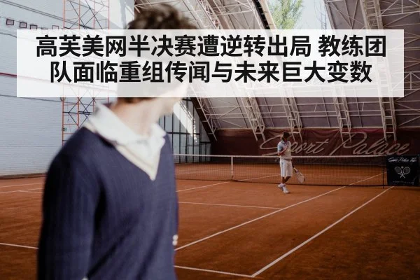 高芙美网半决赛遭逆转出局 教练团队面临重组传闻与未来巨大变数