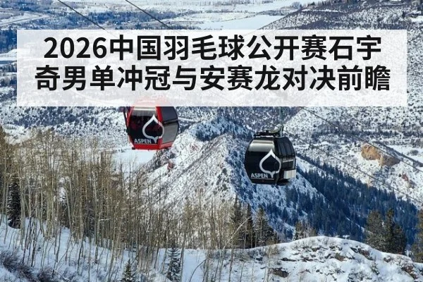 2026中国羽毛球公开赛石宇奇男单冲冠与安赛龙对决前瞻