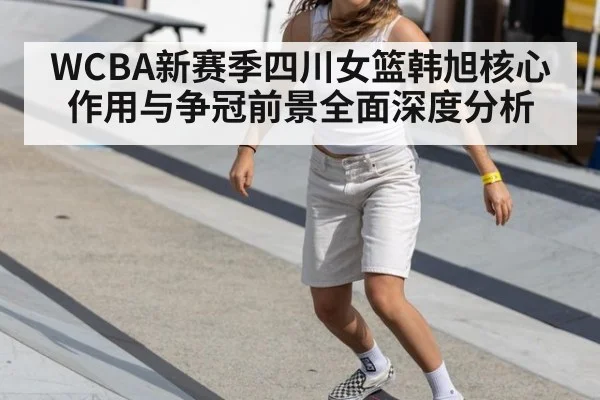 WCBA新赛季四川女篮韩旭核心作用与争冠前景全面深度分析